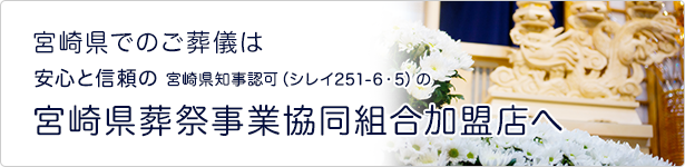 宮崎県でのご葬儀は、全日本葬祭業協同組合連合会加盟 宮崎県知事認可（シレイ251-6・5）の宮崎県葬祭事業協同組合へ